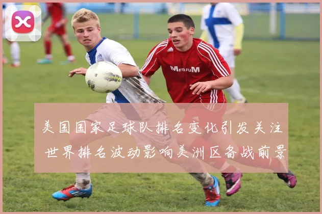 美国国家足球队排名变化引发关注 世界排名波动影响美洲区备战前景