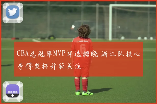 CBA总冠军MVP评选揭晓 浙江队核心夺得奖杯并获关注