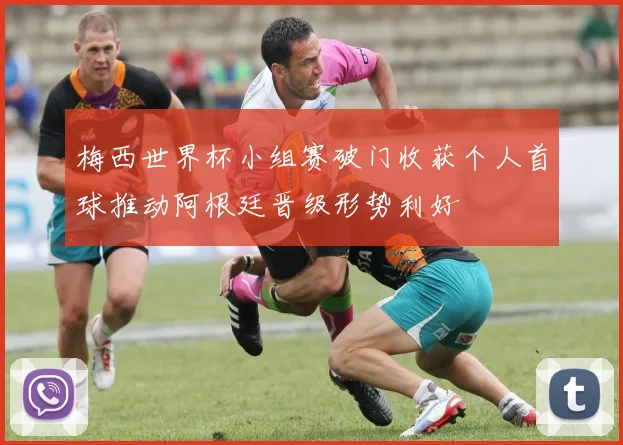 梅西世界杯小组赛破门收获个人首球推动阿根廷晋级形势利好