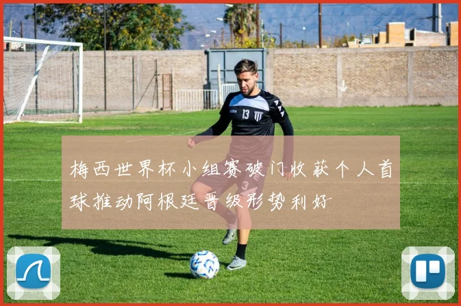 梅西世界杯小组赛破门收获个人首球推动阿根廷晋级形势利好