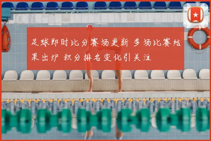 足球即时比分赛场更新 多场比赛结果出炉 积分排名变化引关注