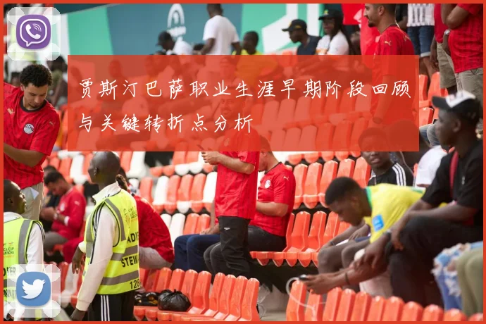 贾斯汀巴萨职业生涯早期阶段回顾与关键转折点分析