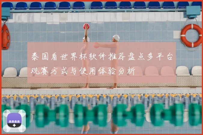 泰国看世界杯软件推荐盘点多平台观赛方式与使用体验分析