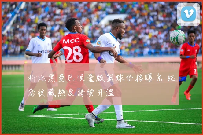 科比黑曼巴限量版篮球价格曝光 纪念收藏热度持续升温