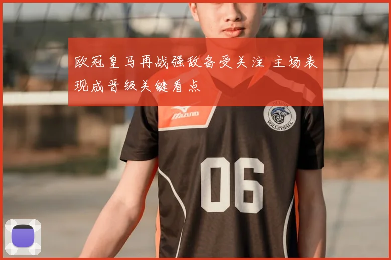 欧冠皇马再战强敌备受关注 主场表现成晋级关键看点