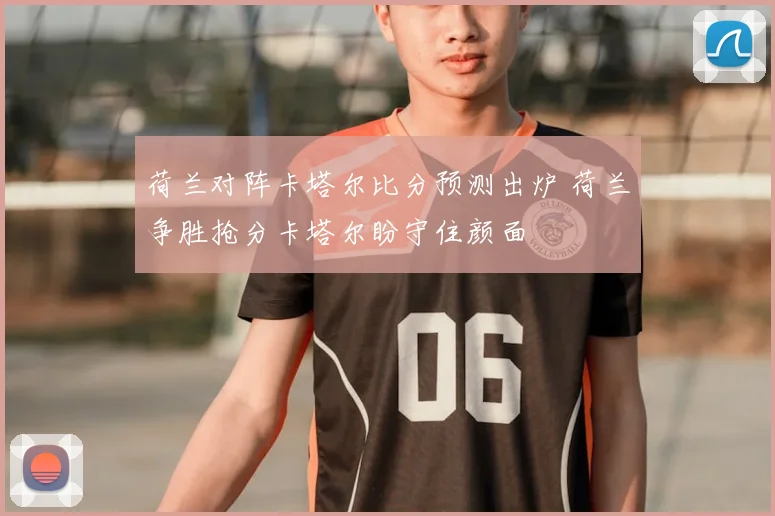 荷兰对阵卡塔尔比分预测出炉 荷兰争胜抢分卡塔尔盼守住颜面