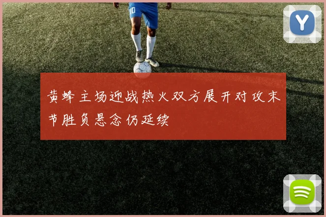 黄蜂主场迎战热火双方展开对攻末节胜负悬念仍延续