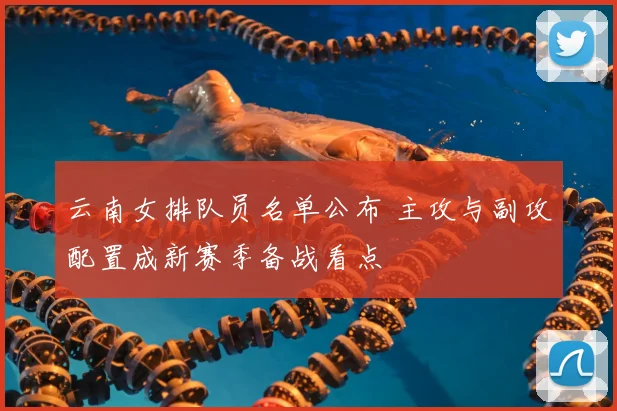 云南女排队员名单公布 主攻与副攻配置成新赛季备战看点