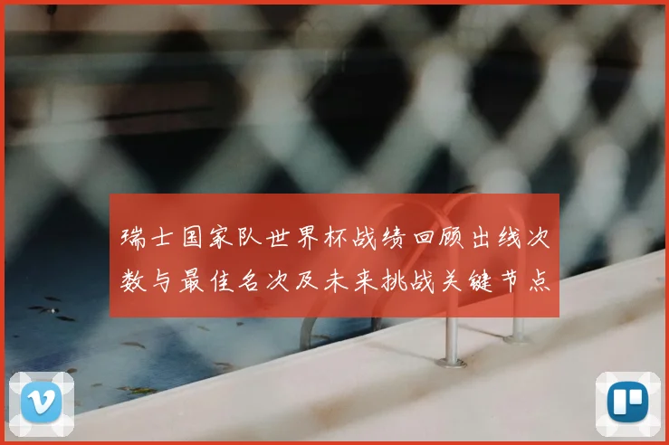 瑞士国家队世界杯战绩回顾出线次数与最佳名次及未来挑战关键节点