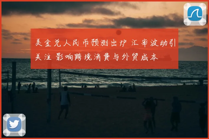 美金兑人民币预测出炉 汇率波动引关注 影响跨境消费与外贸成本