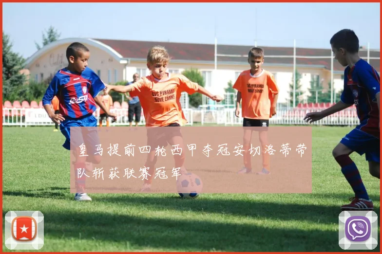 皇马提前四轮西甲夺冠安切洛蒂带队斩获联赛冠军