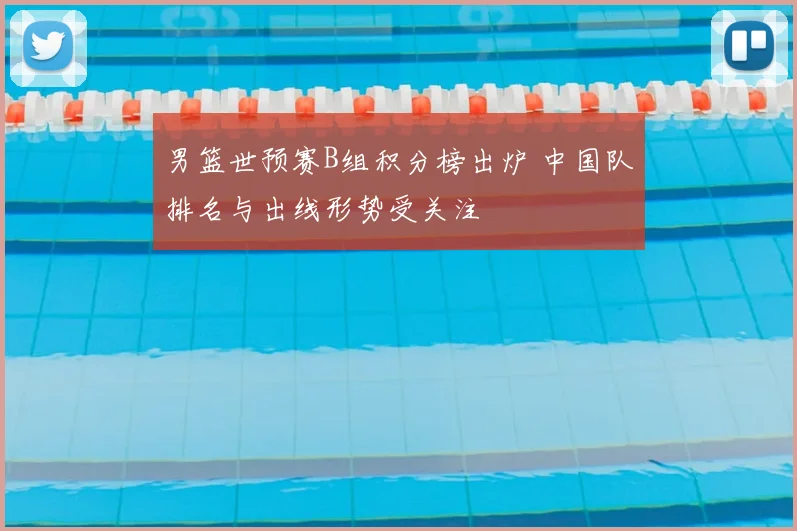 男篮世预赛B组积分榜出炉 中国队排名与出线形势受关注