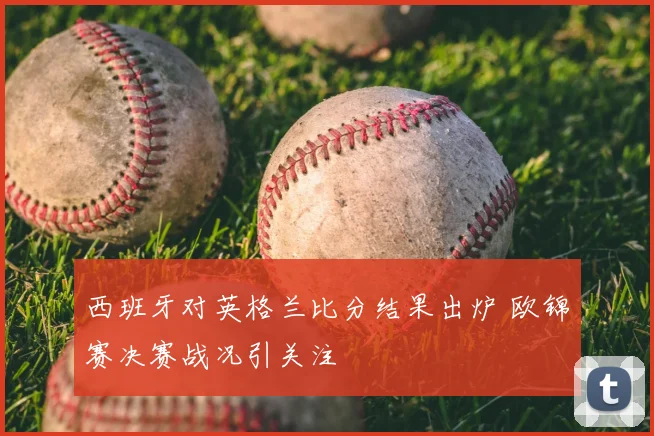 西班牙对英格兰比分结果出炉 欧锦赛决赛战况引关注