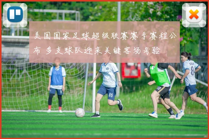 美国国家足球超级联赛赛季赛程公布 多支球队迎来关键客场考验