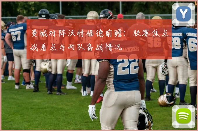 曼城对阵沃特福德前瞻:联赛焦点战看点与两队备战情况