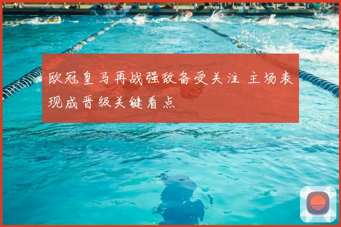 欧冠皇马再战强敌备受关注 主场表现成晋级关键看点