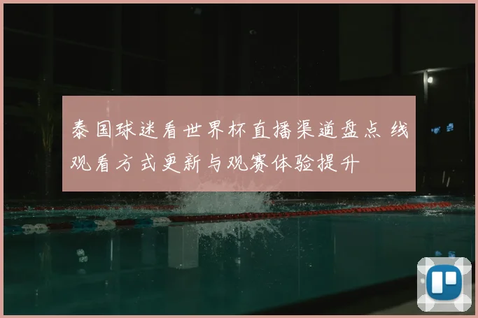 泰国球迷看世界杯直播渠道盘点 线观看方式更新与观赛体验提升