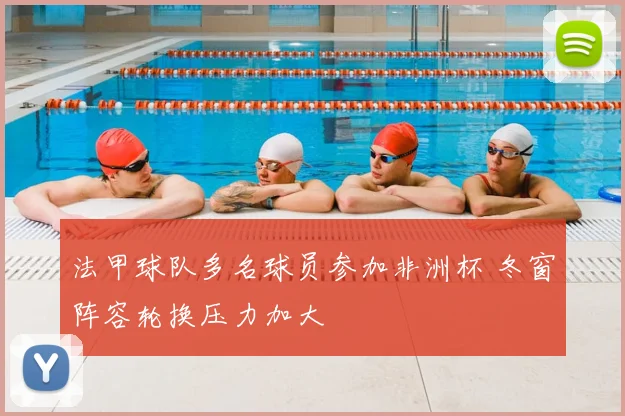 法甲球队多名球员参加非洲杯 冬窗阵容轮换压力加大