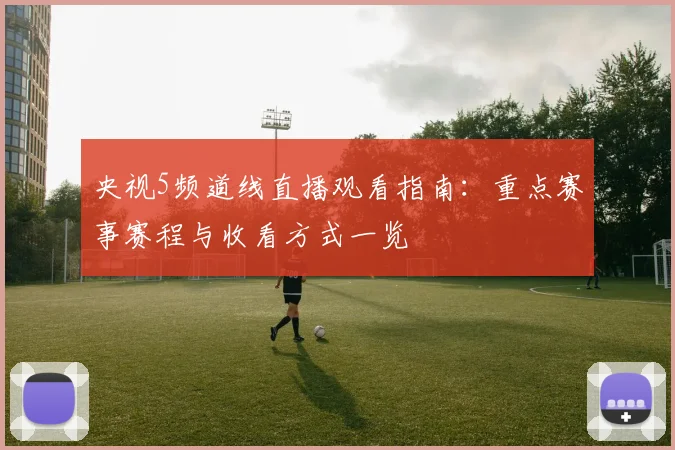 央视5频道线直播观看指南：重点赛事赛程与收看方式一览