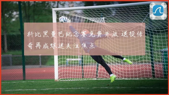 科比黑曼巴纪念赛免费开放 退役传奇再成球迷关注焦点