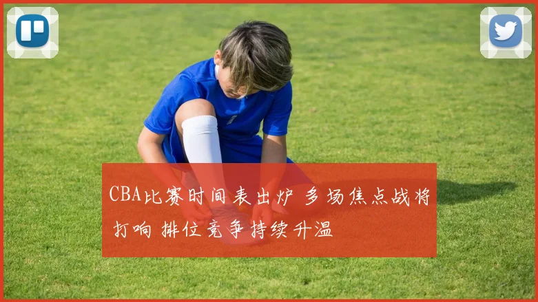 CBA比赛时间表出炉 多场焦点战将打响 排位竞争持续升温