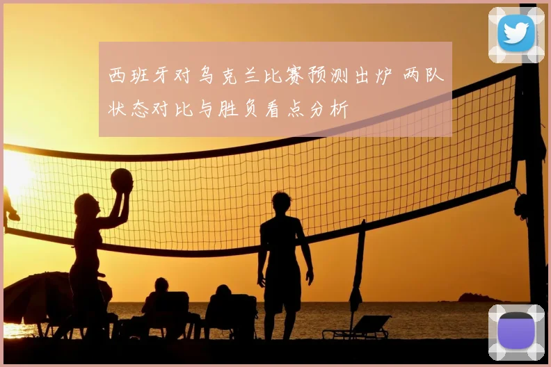 西班牙对乌克兰比赛预测出炉 两队状态对比与胜负看点分析