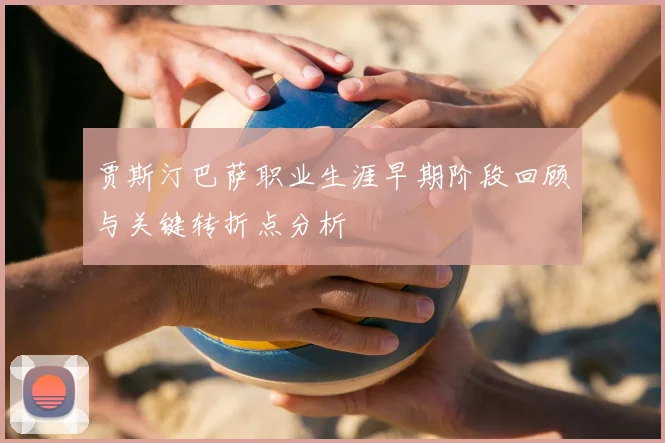 贾斯汀巴萨职业生涯早期阶段回顾与关键转折点分析