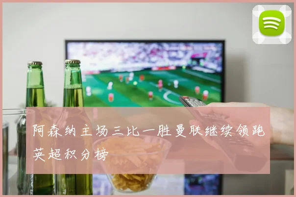 阿森纳主场三比一胜曼联继续领跑英超积分榜