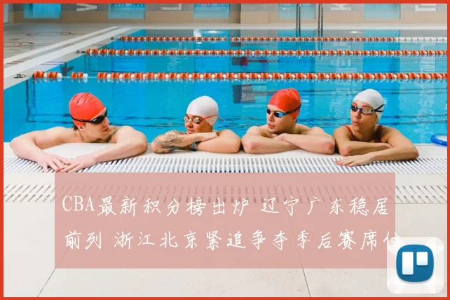 CBA最新积分榜出炉 辽宁广东稳居前列 浙江北京紧追争夺季后赛席位