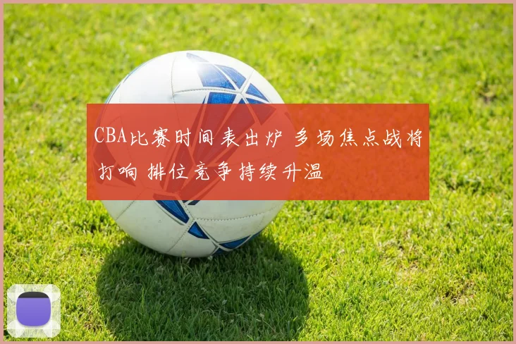 CBA比赛时间表出炉 多场焦点战将打响 排位竞争持续升温