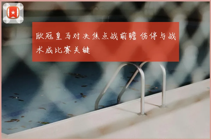 欧冠皇马对决焦点战前瞻 伤停与战术成比赛关键