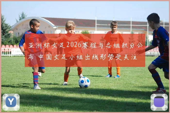 亚洲杯女足2026赛程与各组积分公布 中国女足小组出线形势受关注