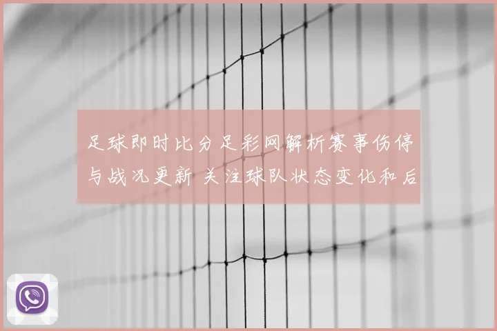 足球即时比分足彩网解析赛事伤停与战况更新 关注球队状态变化和后续赛程影响