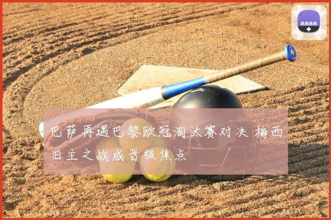 巴萨再遇巴黎欧冠淘汰赛对决 梅西旧主之战成晋级焦点