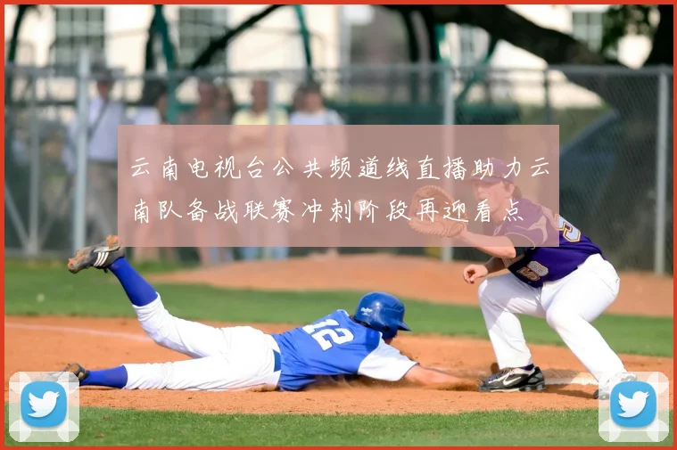 云南电视台公共频道线直播助力云南队备战联赛冲刺阶段再迎看点