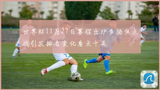 世界杯11月27日赛程出炉多场焦点战引发排名变化看点十足