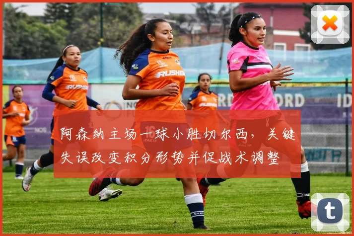 阿森纳主场一球小胜切尔西，关键失误改变积分形势并促战术调整