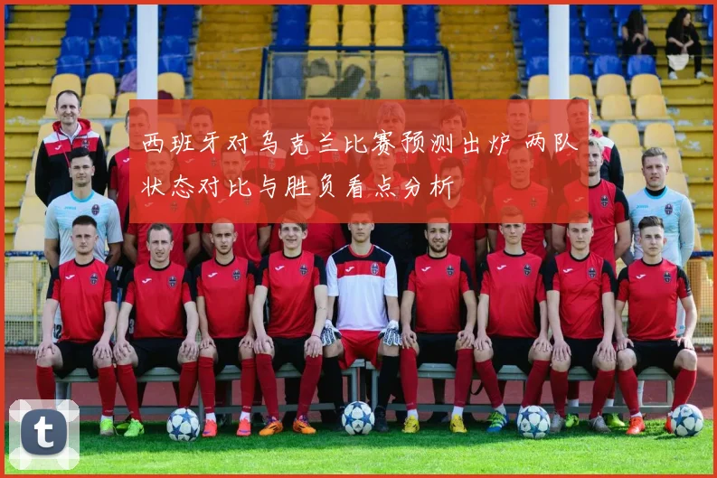 西班牙对乌克兰比赛预测出炉 两队状态对比与胜负看点分析