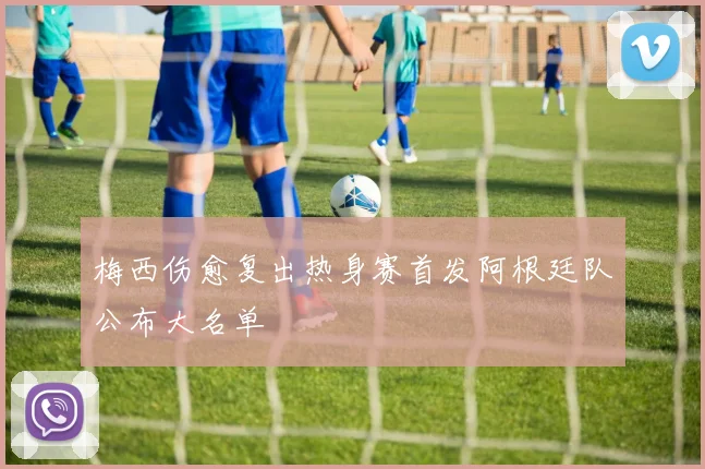 梅西伤愈复出热身赛首发阿根廷队公布大名单