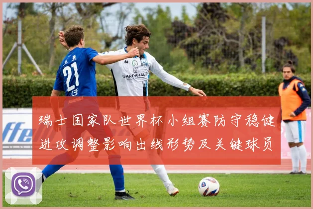 瑞士国家队世界杯小组赛防守稳健进攻调整影响出线形势及关键球员表现