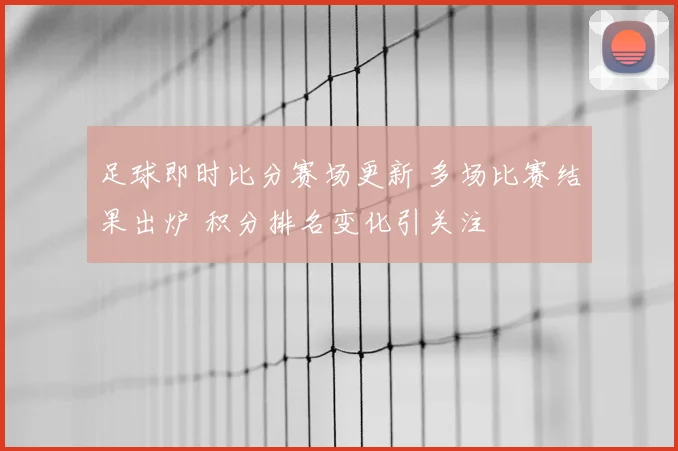 足球即时比分赛场更新 多场比赛结果出炉 积分排名变化引关注