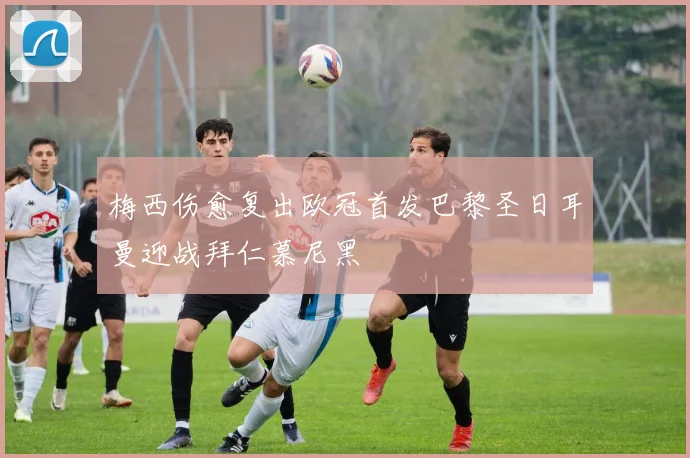 梅西伤愈复出欧冠首发巴黎圣日耳曼迎战拜仁慕尼黑