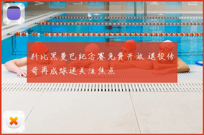 科比黑曼巴纪念赛免费开放 退役传奇再成球迷关注焦点