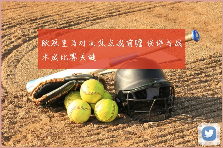 欧冠皇马对决焦点战前瞻 伤停与战术成比赛关键