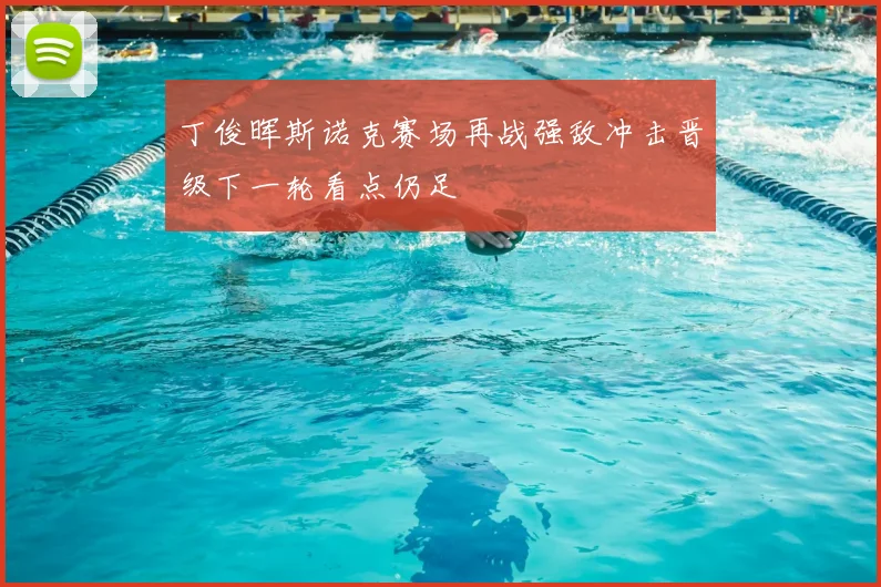 丁俊晖斯诺克赛场再战强敌冲击晋级下一轮看点仍足