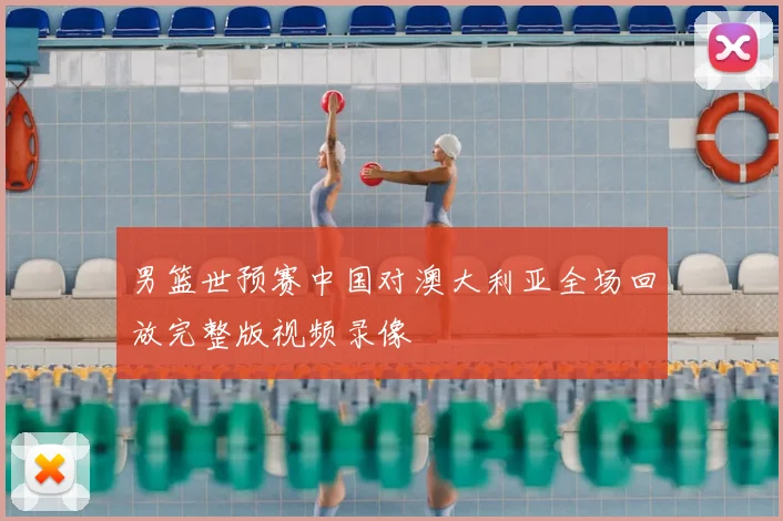 男篮世预赛中国对澳大利亚全场回放完整版视频录像
