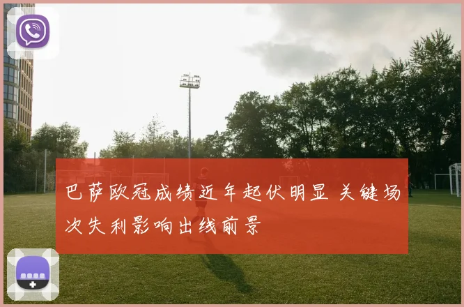 巴萨欧冠成绩近年起伏明显 关键场次失利影响出线前景