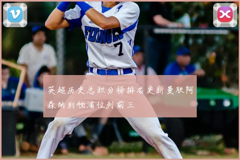 英超历史总积分榜排名更新曼联阿森纳利物浦位列前三