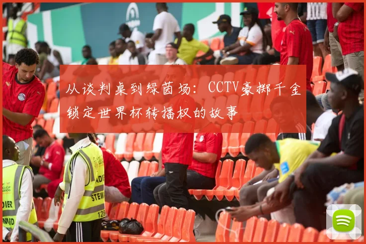 从谈判桌到绿茵场:CCTV豪掷千金锁定世界杯转播权的故事