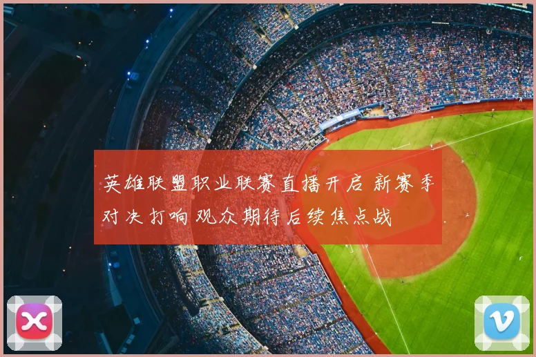 英雄联盟职业联赛直播开启 新赛季对决打响 观众期待后续焦点战